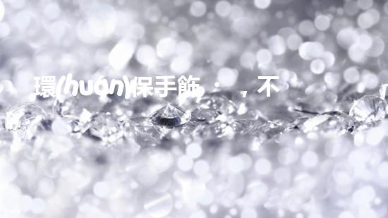 環(huán)保手飾，不止是飾品